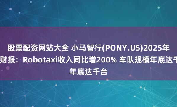 股票配资网站大全 小马智行(PONY.US)2025年Q1财报:Robotaxi收入同比增200% 车队规模年底达千台
