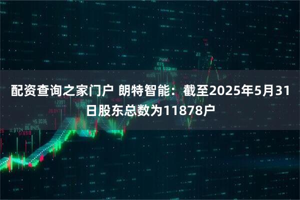 配资查询之家门户 朗特智能:截至2025年5月31日股东总数为11878户