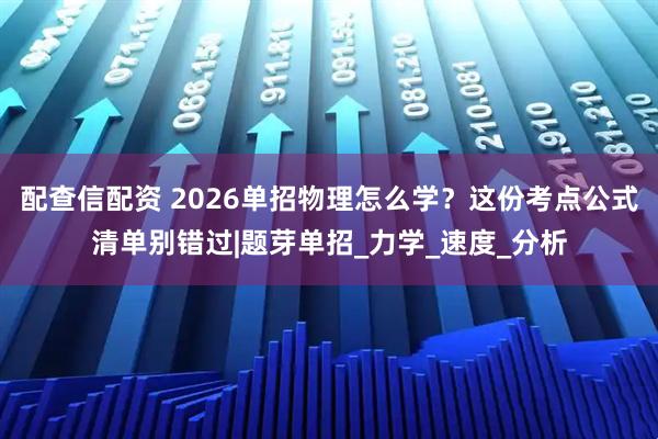 配查信配资 2026单招物理怎么学?这份考点公式清单别错过|题芽单招_力学_速度_分析