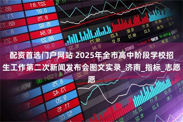 配资首选门户网站 2025年全市高中阶段学校招生工作第二次新闻发布会图文实录_济南_指标_志愿
