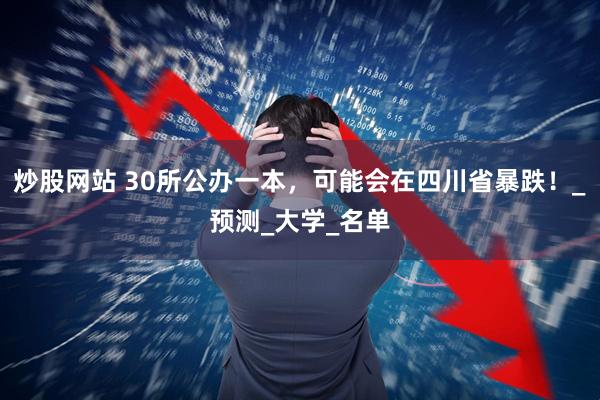 炒股网站 30所公办一本,可能会在四川省暴跌!_预测_大学_名单
