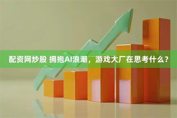 配资网炒股 拥抱AI浪潮,游戏大厂在思考什么?