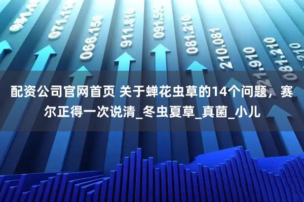配资公司官网首页 关于蝉花虫草的14个问题,赛尔正得一次说清_冬虫夏草_真菌_小儿
