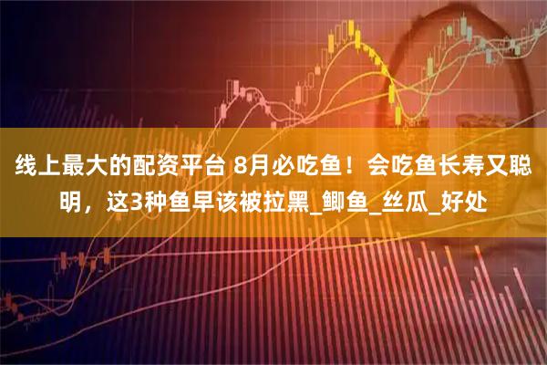 线上最大的配资平台 8月必吃鱼!会吃鱼长寿又聪明,这3种鱼早该被拉黑_鲫鱼_丝瓜_好处