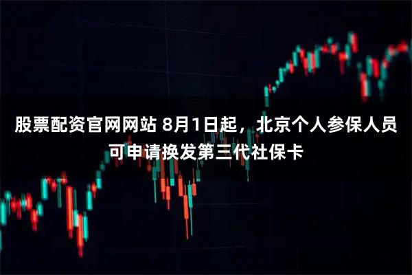 股票配资官网网站 8月1日起,北京个人参保人员可申请换发第三代社保卡