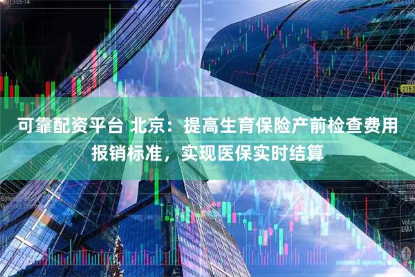 可靠配资平台 北京:提高生育保险产前检查费用报销标准,实现医保实时结算