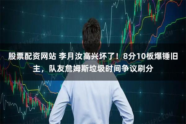 股票配资网站 李月汝高兴坏了!8分10板爆锤旧主,队友詹姆斯垃圾时间争议刷分