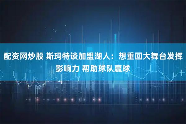 配资网炒股 斯玛特谈加盟湖人:想重回大舞台发挥影响力 帮助球队赢球