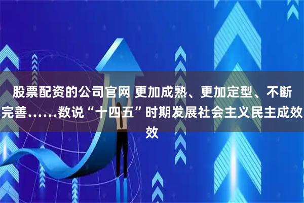股票配资的公司官网 更加成熟、更加定型、不断完善……数说“十四五”时期发展社会主义民主成效