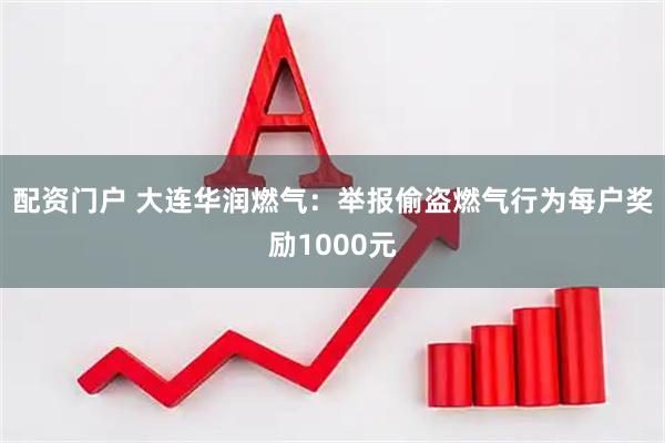 配资门户 大连华润燃气:举报偷盗燃气行为每户奖励1000元