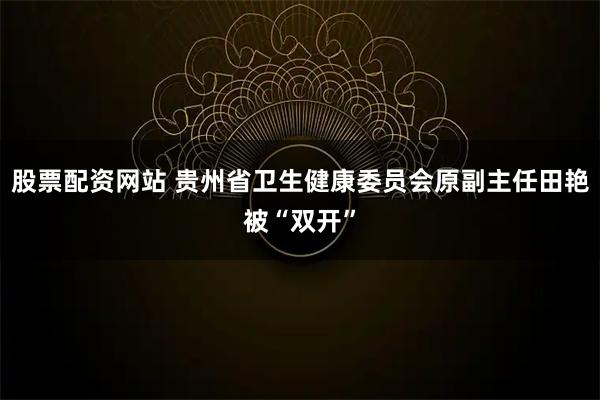 股票配资网站 贵州省卫生健康委员会原副主任田艳被“双开”