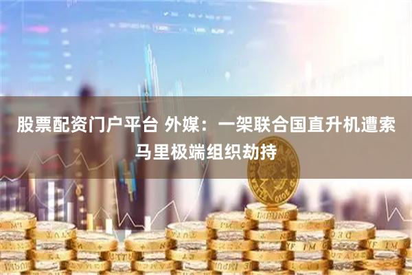 股票配资门户平台 外媒:一架联合国直升机遭索马里极端组织劫持