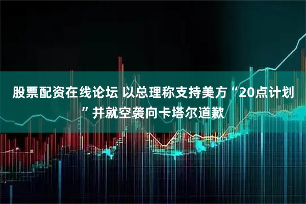 股票配资在线论坛 以总理称支持美方“20点计划”并就空袭向卡塔尔道歉