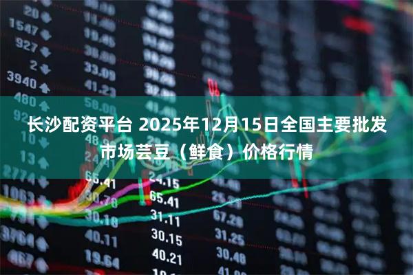 长沙配资平台 2025年12月15日全国主要批发市场芸豆(鲜食)价格行情