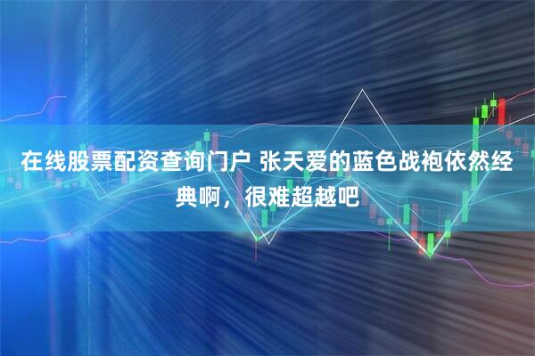 在线股票配资查询门户 张天爱的蓝色战袍依然经典啊,很难超越吧