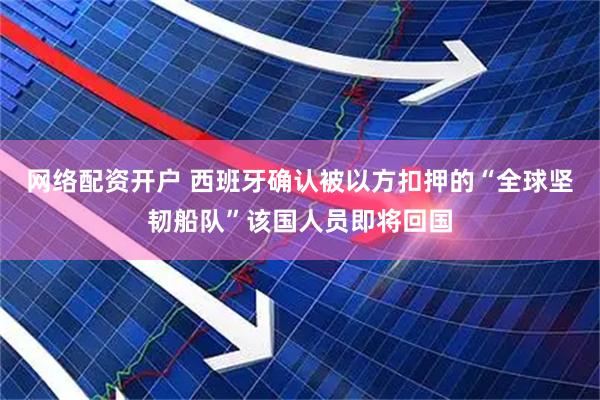网络配资开户 西班牙确认被以方扣押的“全球坚韧船队”该国人员即将回国