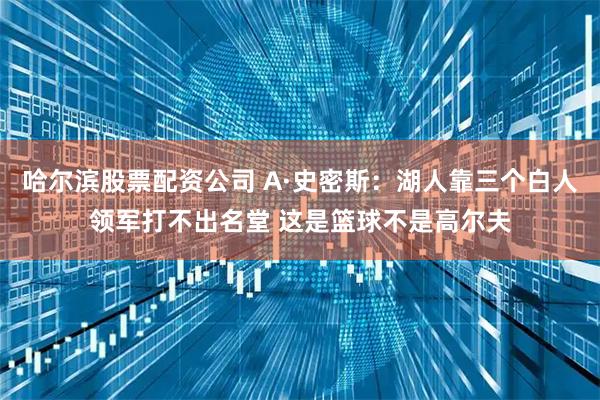 哈尔滨股票配资公司 A·史密斯：湖人靠三个白人领军打不出名堂 这是篮球不是高尔夫