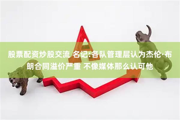 股票配资炒股交流 名记:各队管理层认为杰伦·布朗合同溢价严重 不像媒体那么认可他