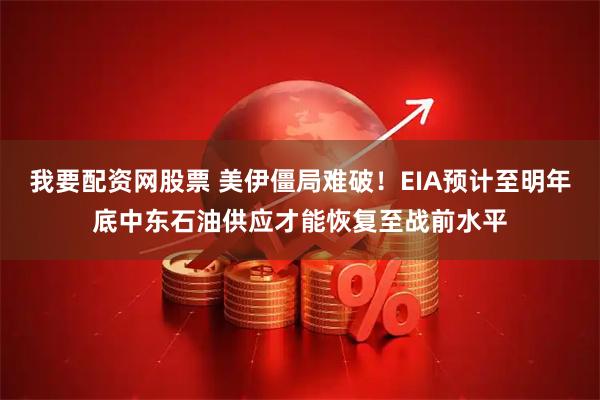 我要配资网股票 美伊僵局难破！EIA预计至明年底中东石油供应才能恢复至战前水平